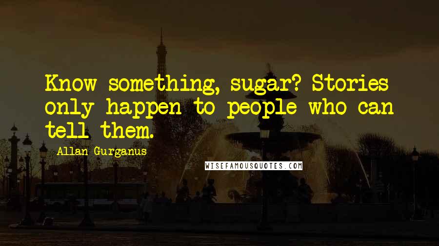 Allan Gurganus Quotes: Know something, sugar? Stories only happen to people who can tell them.