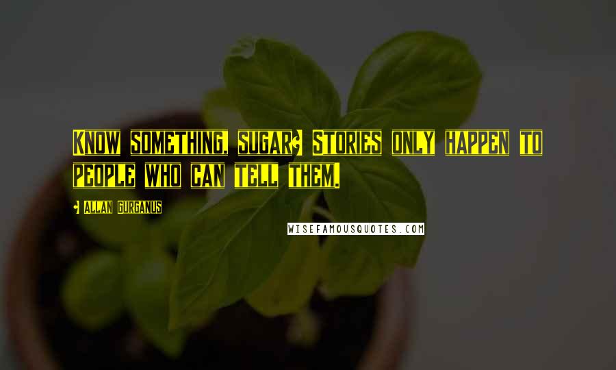 Allan Gurganus Quotes: Know something, sugar? Stories only happen to people who can tell them.