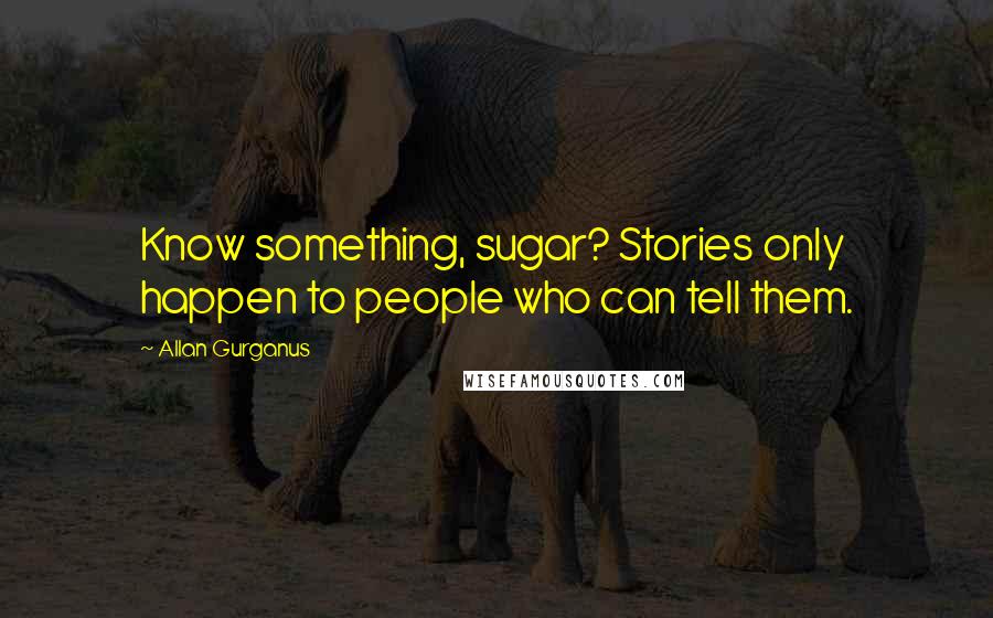 Allan Gurganus Quotes: Know something, sugar? Stories only happen to people who can tell them.