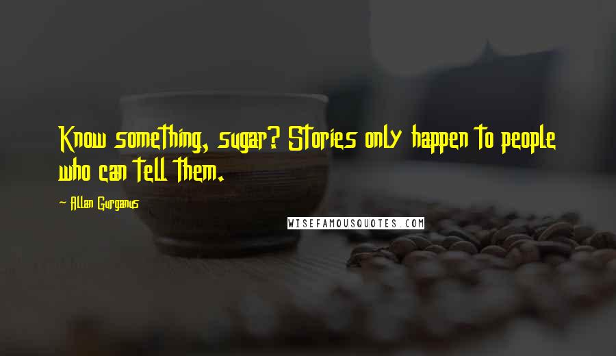 Allan Gurganus Quotes: Know something, sugar? Stories only happen to people who can tell them.