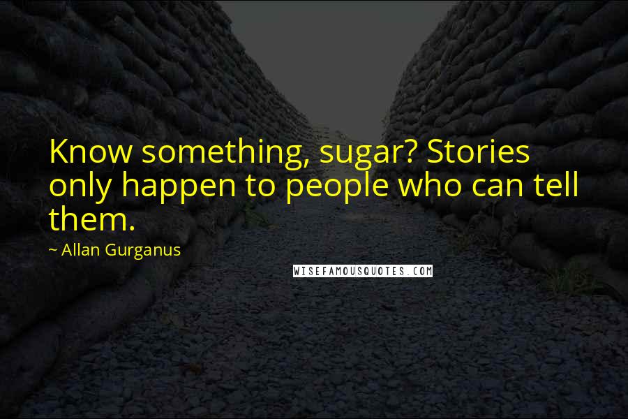 Allan Gurganus Quotes: Know something, sugar? Stories only happen to people who can tell them.