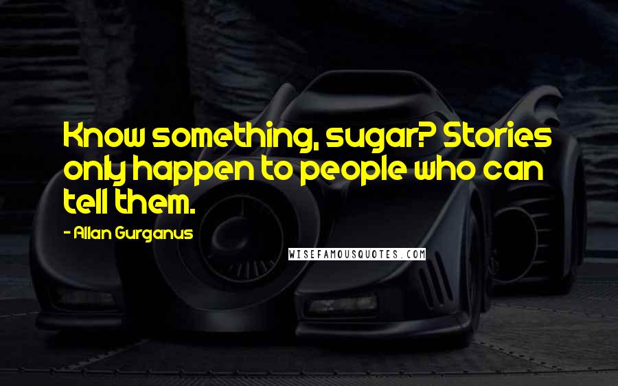 Allan Gurganus Quotes: Know something, sugar? Stories only happen to people who can tell them.