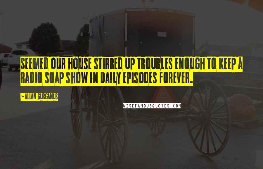 Allan Gurganus Quotes: Seemed our house stirred up troubles enough to keep a radio soap show in daily episodes forever.