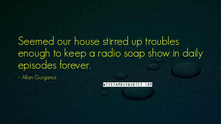 Allan Gurganus Quotes: Seemed our house stirred up troubles enough to keep a radio soap show in daily episodes forever.
