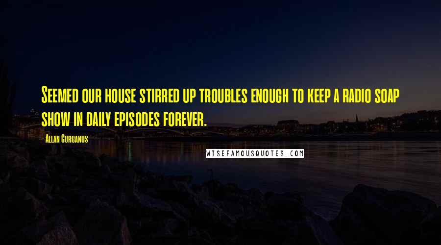 Allan Gurganus Quotes: Seemed our house stirred up troubles enough to keep a radio soap show in daily episodes forever.