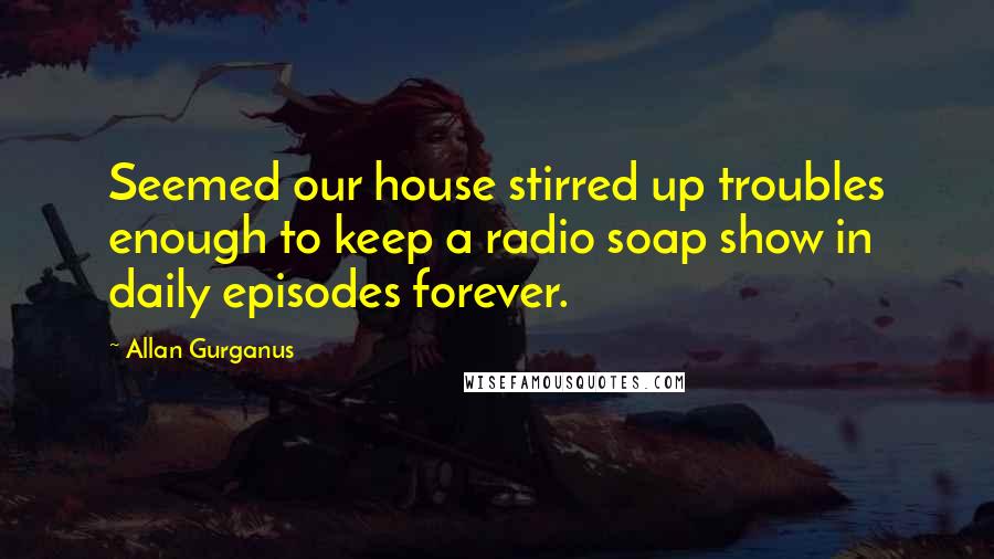 Allan Gurganus Quotes: Seemed our house stirred up troubles enough to keep a radio soap show in daily episodes forever.