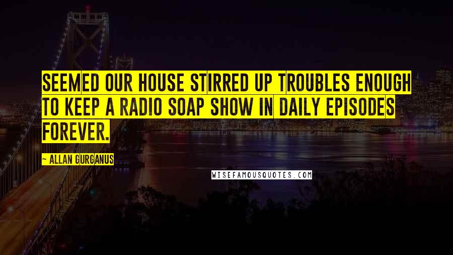 Allan Gurganus Quotes: Seemed our house stirred up troubles enough to keep a radio soap show in daily episodes forever.