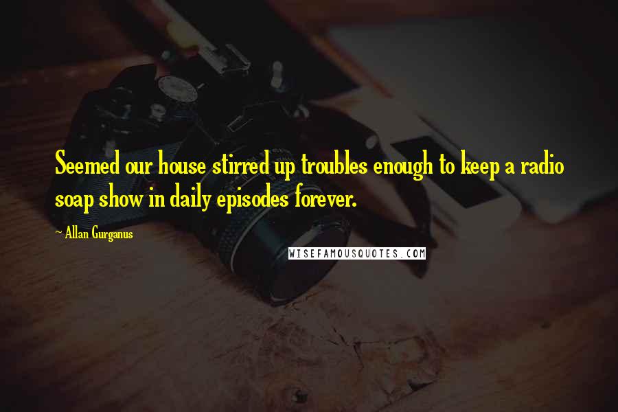 Allan Gurganus Quotes: Seemed our house stirred up troubles enough to keep a radio soap show in daily episodes forever.