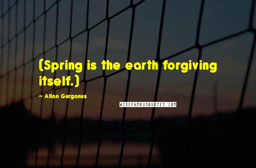 Allan Gurganus Quotes: (Spring is the earth forgiving itself.)