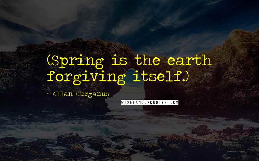 Allan Gurganus Quotes: (Spring is the earth forgiving itself.)