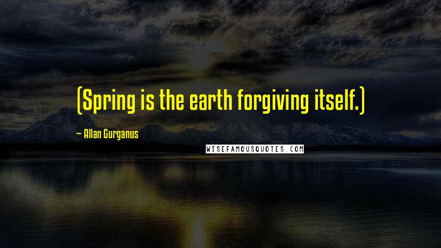 Allan Gurganus Quotes: (Spring is the earth forgiving itself.)