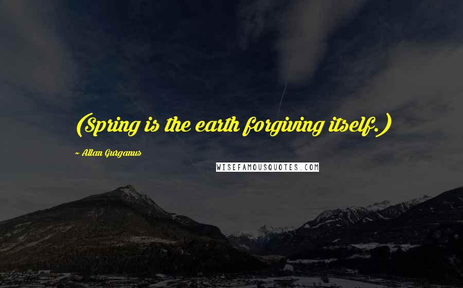 Allan Gurganus Quotes: (Spring is the earth forgiving itself.)