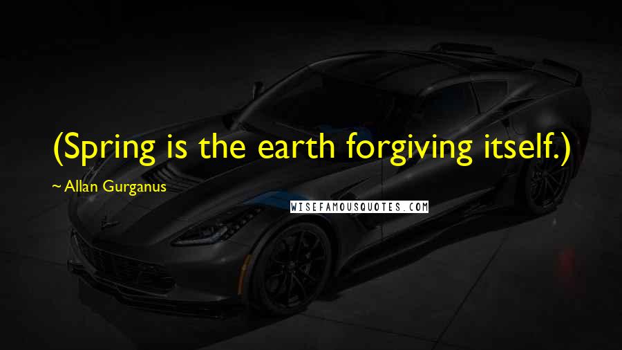 Allan Gurganus Quotes: (Spring is the earth forgiving itself.)