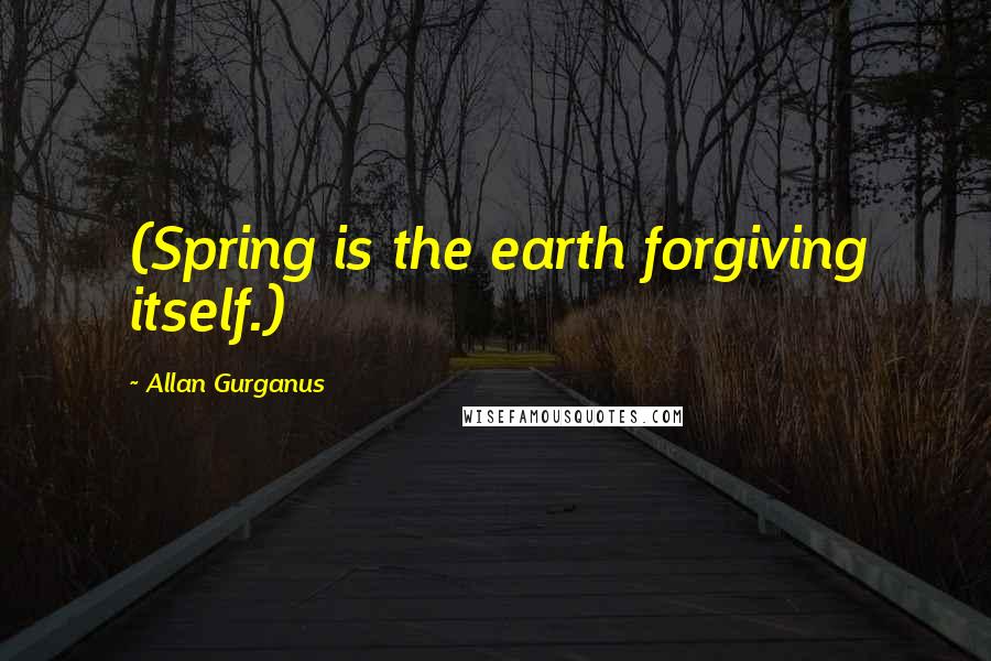 Allan Gurganus Quotes: (Spring is the earth forgiving itself.)