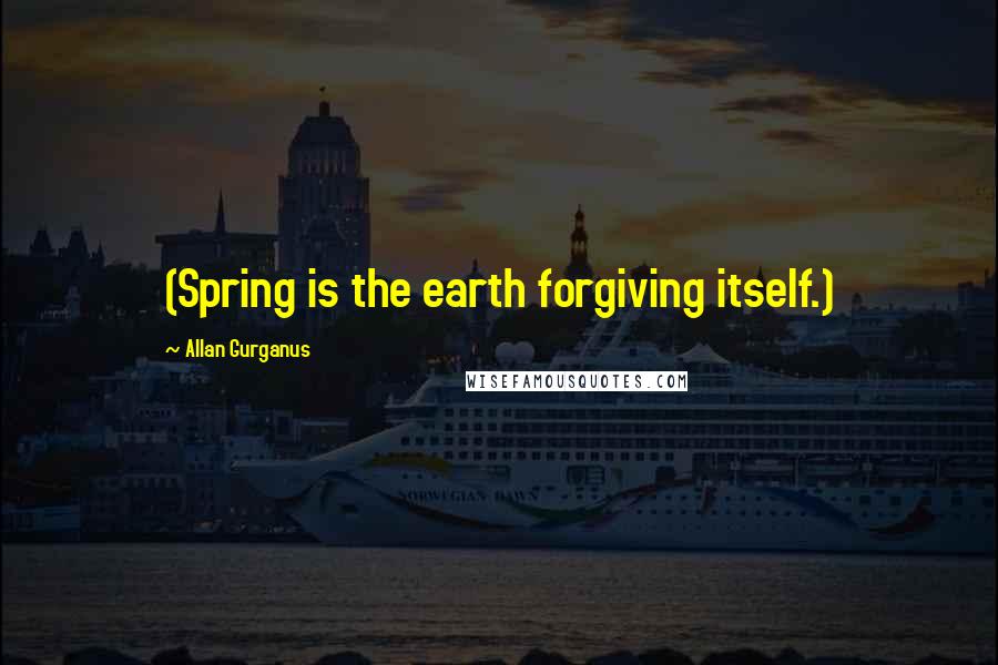 Allan Gurganus Quotes: (Spring is the earth forgiving itself.)