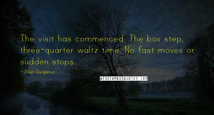 Allan Gurganus Quotes: The visit has commenced. The box step, three-quarter waltz time. No fast moves or sudden stops.