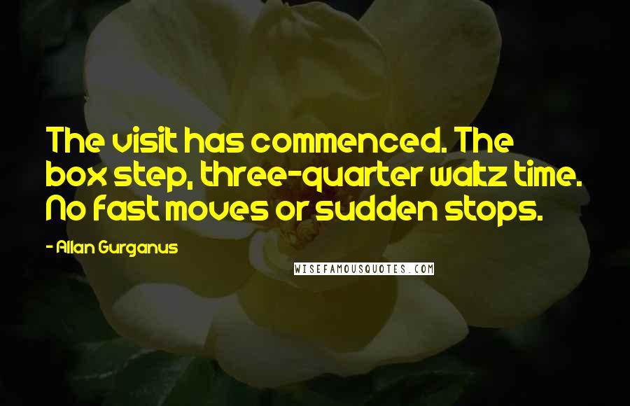 Allan Gurganus Quotes: The visit has commenced. The box step, three-quarter waltz time. No fast moves or sudden stops.