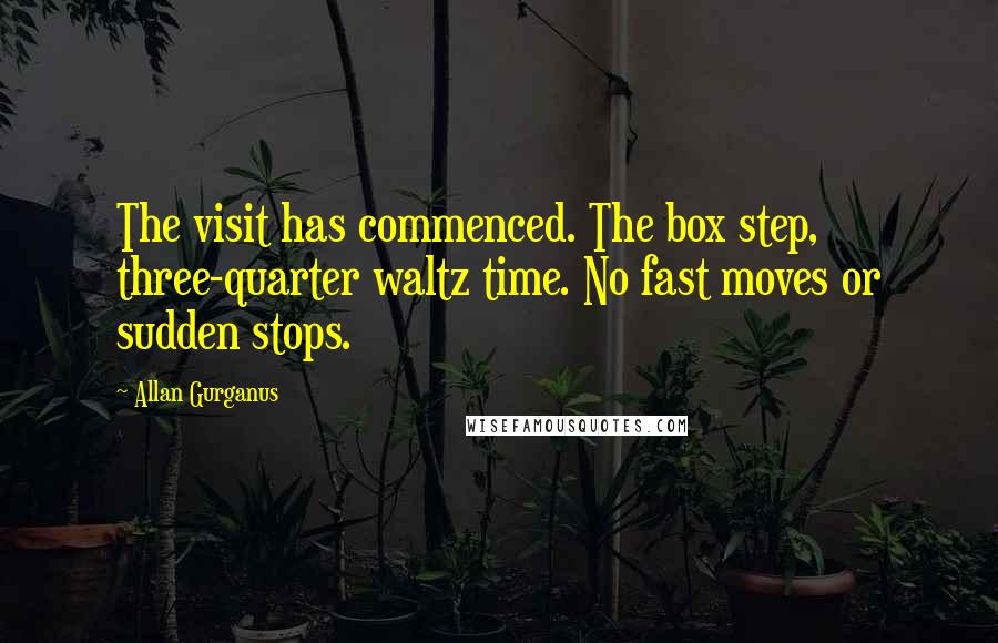 Allan Gurganus Quotes: The visit has commenced. The box step, three-quarter waltz time. No fast moves or sudden stops.