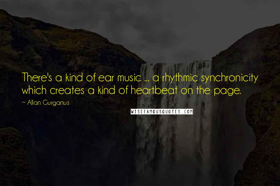 Allan Gurganus Quotes: There's a kind of ear music ... a rhythmic synchronicity which creates a kind of heartbeat on the page.