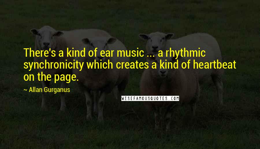 Allan Gurganus Quotes: There's a kind of ear music ... a rhythmic synchronicity which creates a kind of heartbeat on the page.