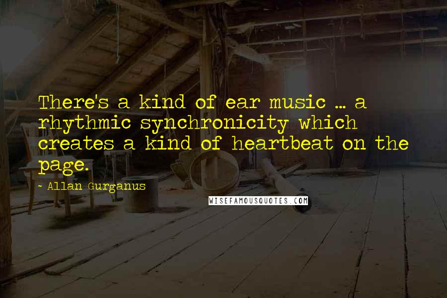 Allan Gurganus Quotes: There's a kind of ear music ... a rhythmic synchronicity which creates a kind of heartbeat on the page.