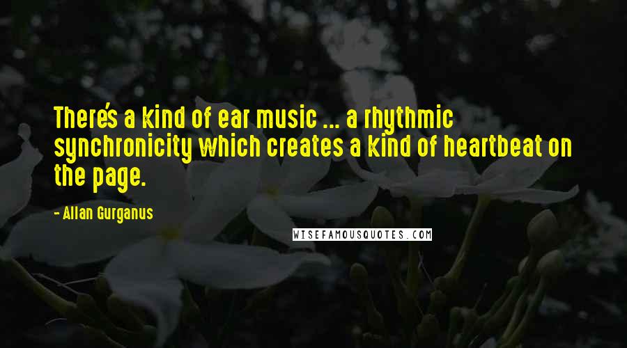 Allan Gurganus Quotes: There's a kind of ear music ... a rhythmic synchronicity which creates a kind of heartbeat on the page.
