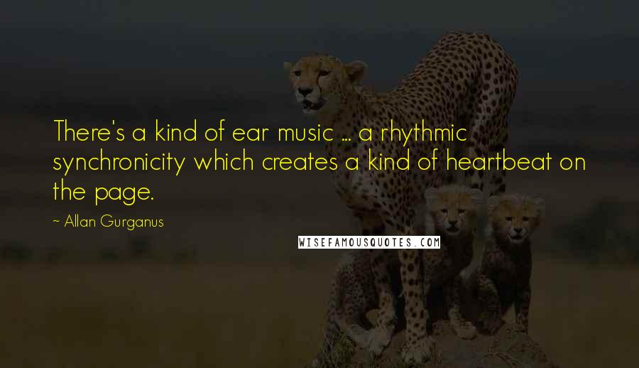 Allan Gurganus Quotes: There's a kind of ear music ... a rhythmic synchronicity which creates a kind of heartbeat on the page.