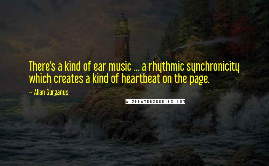 Allan Gurganus Quotes: There's a kind of ear music ... a rhythmic synchronicity which creates a kind of heartbeat on the page.
