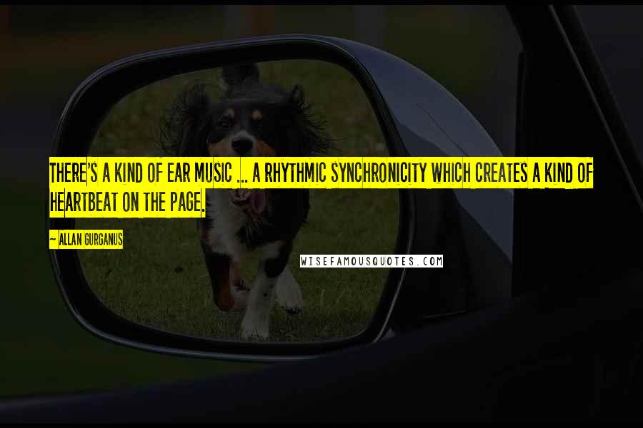 Allan Gurganus Quotes: There's a kind of ear music ... a rhythmic synchronicity which creates a kind of heartbeat on the page.