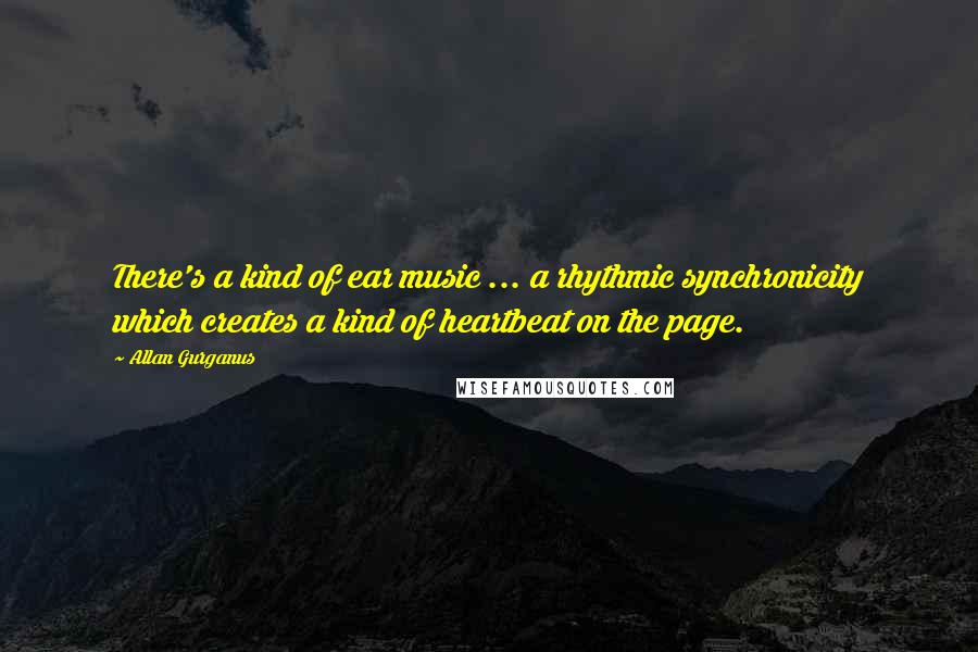 Allan Gurganus Quotes: There's a kind of ear music ... a rhythmic synchronicity which creates a kind of heartbeat on the page.