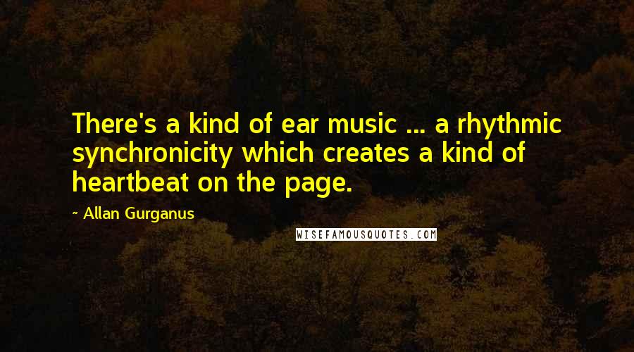 Allan Gurganus Quotes: There's a kind of ear music ... a rhythmic synchronicity which creates a kind of heartbeat on the page.