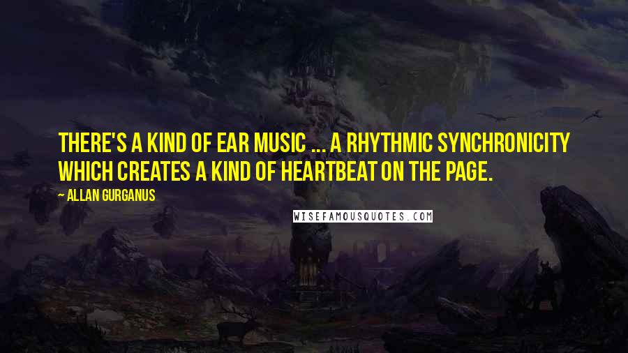 Allan Gurganus Quotes: There's a kind of ear music ... a rhythmic synchronicity which creates a kind of heartbeat on the page.