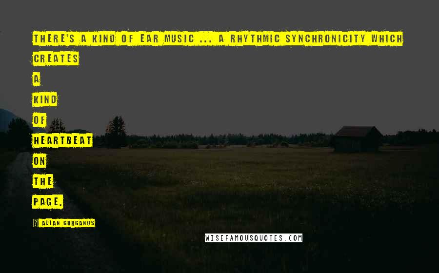 Allan Gurganus Quotes: There's a kind of ear music ... a rhythmic synchronicity which creates a kind of heartbeat on the page.