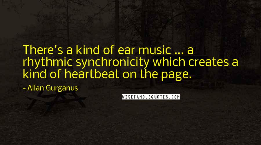 Allan Gurganus Quotes: There's a kind of ear music ... a rhythmic synchronicity which creates a kind of heartbeat on the page.