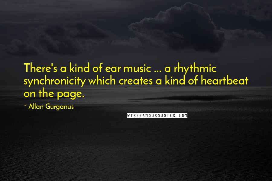 Allan Gurganus Quotes: There's a kind of ear music ... a rhythmic synchronicity which creates a kind of heartbeat on the page.