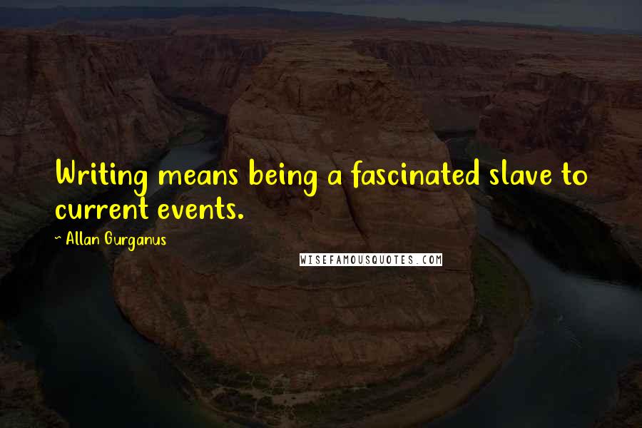 Allan Gurganus Quotes: Writing means being a fascinated slave to current events.