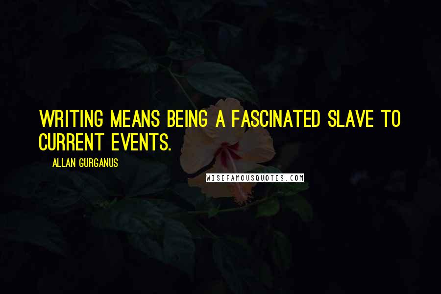 Allan Gurganus Quotes: Writing means being a fascinated slave to current events.