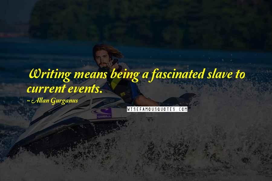Allan Gurganus Quotes: Writing means being a fascinated slave to current events.