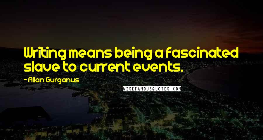 Allan Gurganus Quotes: Writing means being a fascinated slave to current events.