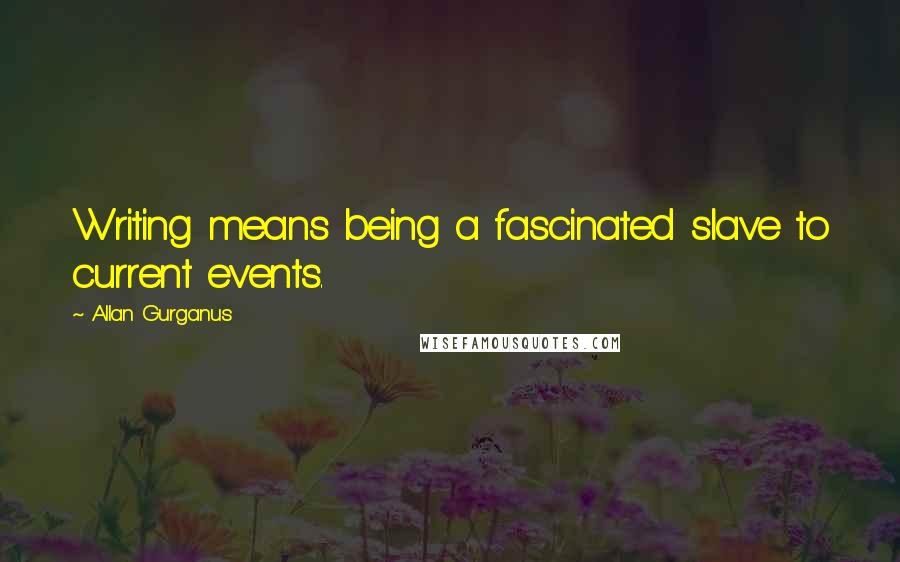 Allan Gurganus Quotes: Writing means being a fascinated slave to current events.