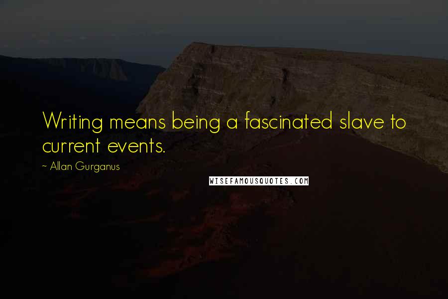 Allan Gurganus Quotes: Writing means being a fascinated slave to current events.