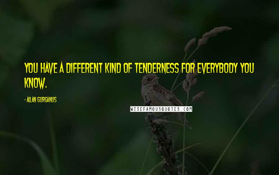 Allan Gurganus Quotes: You have a different kind of tenderness for everybody you know.