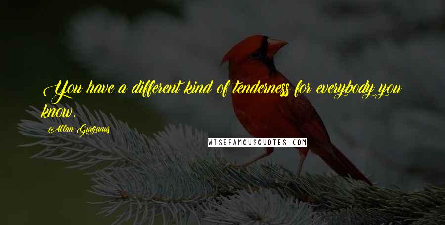 Allan Gurganus Quotes: You have a different kind of tenderness for everybody you know.