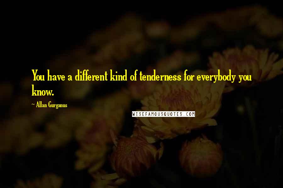 Allan Gurganus Quotes: You have a different kind of tenderness for everybody you know.