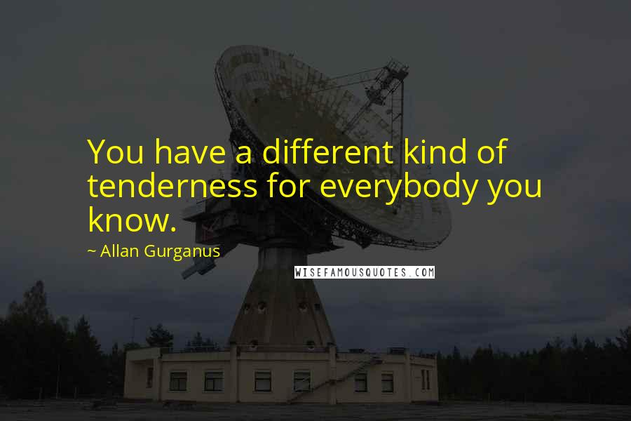 Allan Gurganus Quotes: You have a different kind of tenderness for everybody you know.