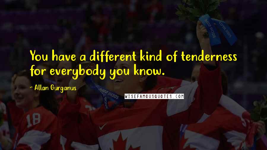 Allan Gurganus Quotes: You have a different kind of tenderness for everybody you know.