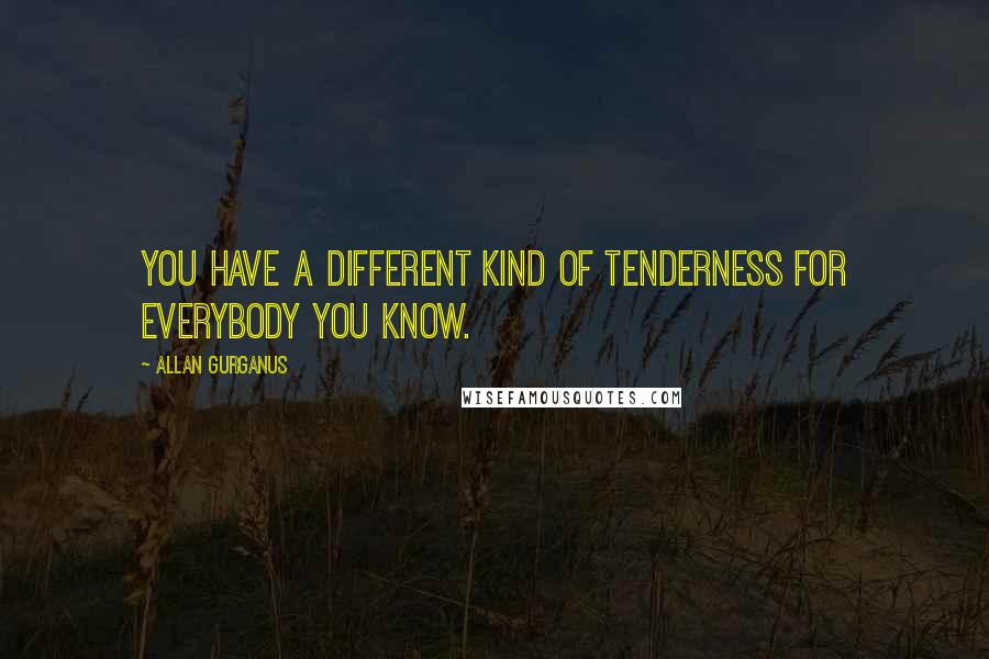 Allan Gurganus Quotes: You have a different kind of tenderness for everybody you know.