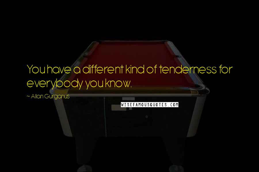 Allan Gurganus Quotes: You have a different kind of tenderness for everybody you know.