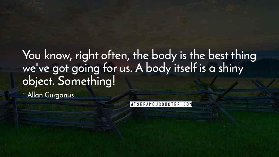 Allan Gurganus Quotes: You know, right often, the body is the best thing we've got going for us. A body itself is a shiny object. Something!