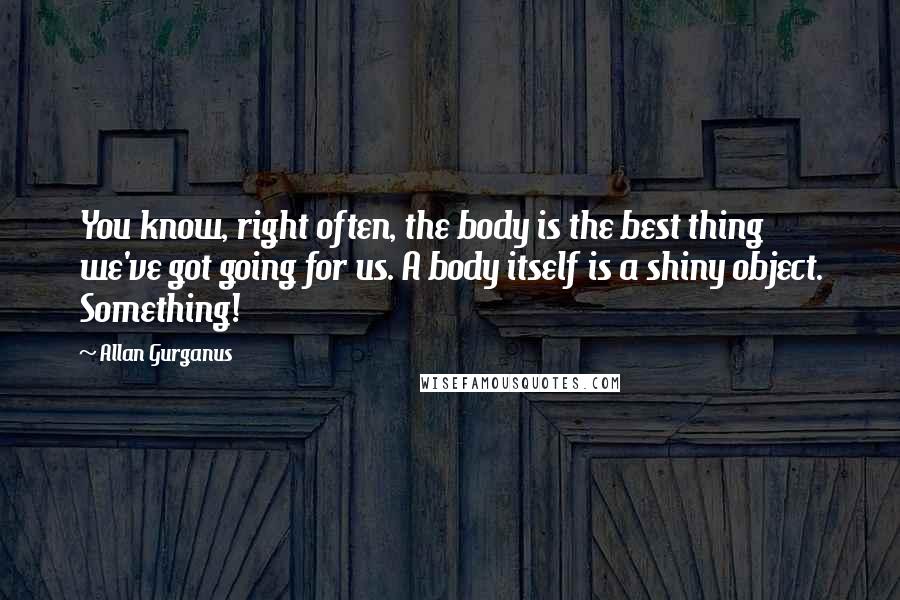 Allan Gurganus Quotes: You know, right often, the body is the best thing we've got going for us. A body itself is a shiny object. Something!